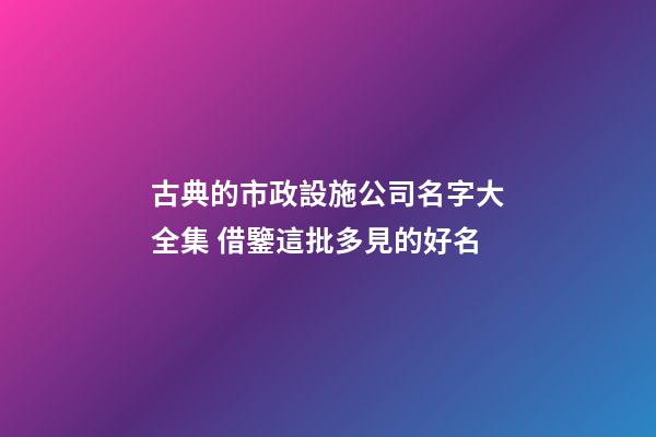 古典的市政設施公司名字大全集 借鑒這批多見的好名-第1張-公司起名-玄機派